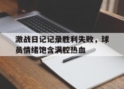 开云APP-激战日记记录胜利失败，球员情绪饱含满腔热血的简单介绍
