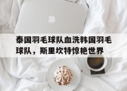 开云体育登录-泰国羽毛球队血洗韩国羽毛球队，斯里坎特惊艳世界的简单介绍